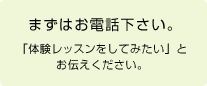 まずはお電話下さい。「体験レッスンをしてみたい」とお伝えください。