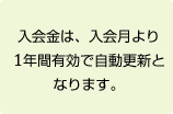 入会金は、入会月より1年間有効で自動更新となります。