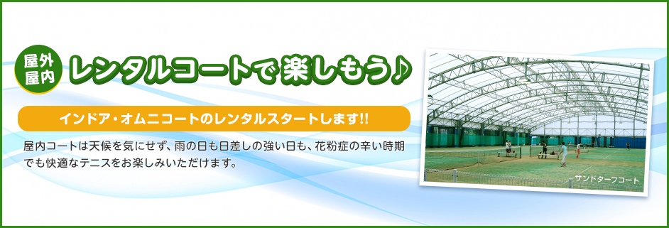 屋外・屋内レンタルコートで楽しもう♪  インドア・オムニコートのレンタルスタートします！！ 屋内コートは天候を気にせず、雨の日も日差しの強い日も、花粉症の辛い時期でも快適なテニスをお楽しみいただけます。